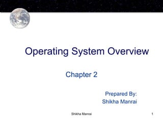 1
Operating System Overview
Chapter 2
Prepared By:
Shikha Manrai
Shikha Manrai
 