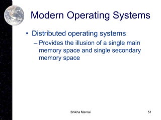 51
Modern Operating Systems
• Distributed operating systems
– Provides the illusion of a single main
memory space and single secondary
memory space
Shikha Manrai
 
