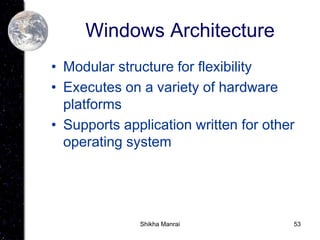 53
Windows Architecture
• Modular structure for flexibility
• Executes on a variety of hardware
platforms
• Supports application written for other
operating system
Shikha Manrai
 