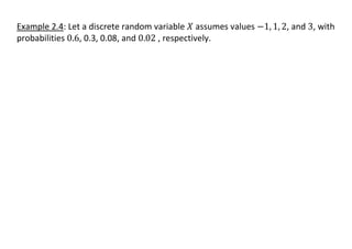 Example 2.4: Let a discrete random variable 𝑋 assumes values −1, 1, 2, and 3, with
probabilities 0.6, 0.3, 0.08, and 0.02 , respectively.
 