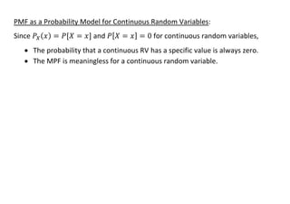 PMF as a Probability Model for Continuous Random Variables:
Since 𝑃𝑋(𝑥) = 𝑃[𝑋 = 𝑥] and 𝑃[𝑋 = 𝑥] = 0 for continuous random variables,
• The probability that a continuous RV has a specific value is always zero.
• The MPF is meaningless for a continuous random variable.
 