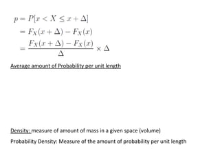 Average amount of Probability per unit length
Density: measure of amount of mass in a given space (volume)
Probability Density: Measure of the amount of probability per unit length
 