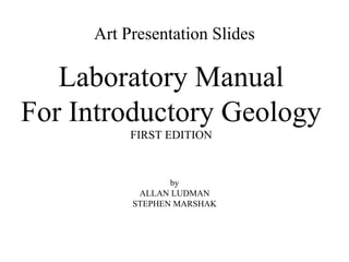 Art Presentation Slides

Laboratory Manual
For Introductory Geology
FIRST EDITION

by
ALLAN LUDMAN
STEPHEN MARSHAK

 