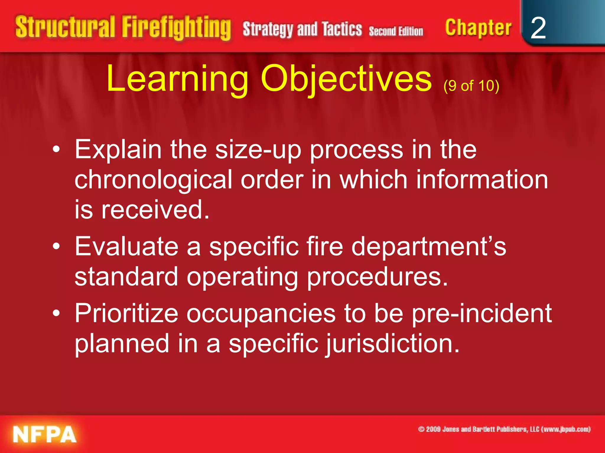 Learning Objectives  (9 of 10) Explain the size-up process in the chronological order in which information is received. Evaluate a specific fire department’s standard operating procedures. Prioritize occupancies to be pre-incident planned in a specific jurisdiction. 