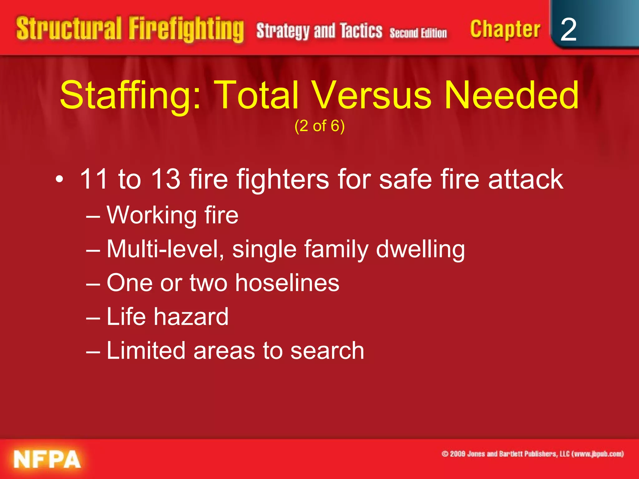 Staffing: Total Versus Needed  (2 of 6) 11 to 13 fire fighters for safe fire attack Working fire Multi-level, single family dwelling One or two hoselines Life hazard Limited areas to search 