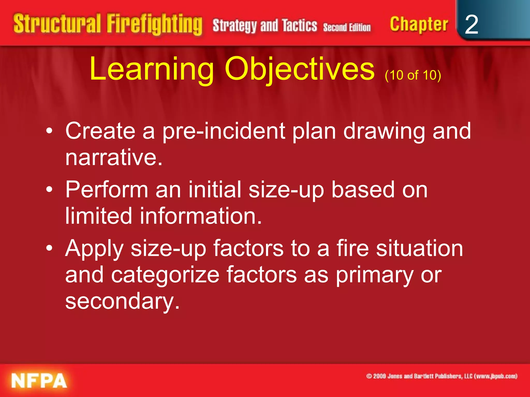 Learning Objectives  (10 of 10) Create a pre-incident plan drawing and narrative.  Perform an initial size-up based on limited information. Apply size-up factors to a fire situation and categorize factors as primary or secondary. 