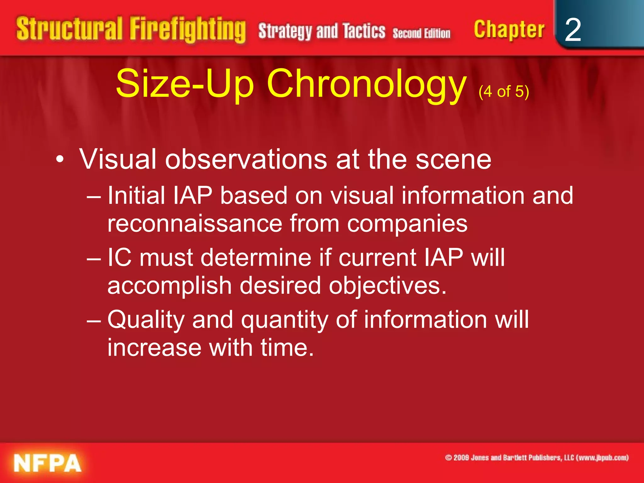 Size-Up Chronology  (4 of 5) Visual observations at the scene Initial IAP based on visual information and reconnaissance from companies IC must determine if current IAP will accomplish desired objectives. Quality and quantity of information will increase with time. 