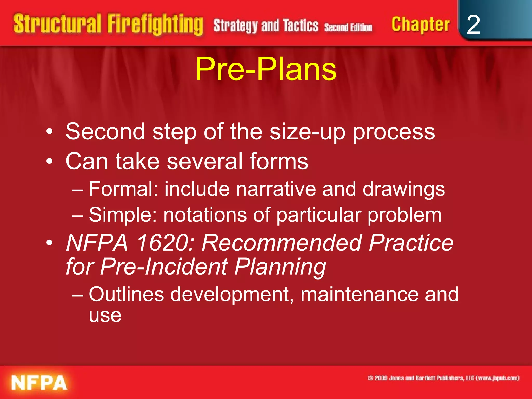Pre-Plans Second step of the size-up process Can take several forms Formal: include narrative and drawings Simple: notations of particular problem NFPA 1620: Recommended Practice for Pre-Incident Planning Outlines development, maintenance and use 