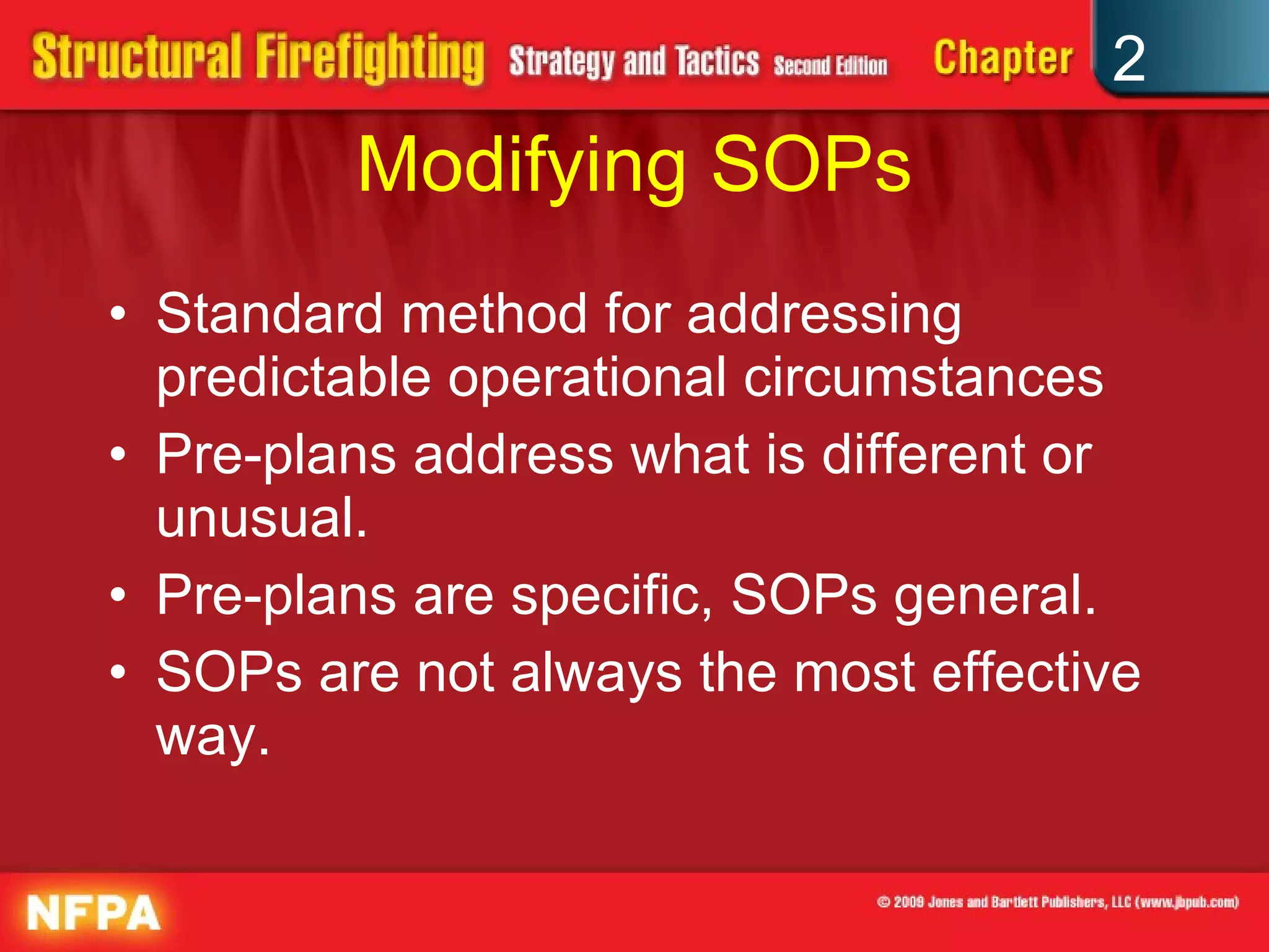Modifying SOPs Standard method for addressing predictable operational circumstances Pre-plans address what is different or unusual. Pre-plans are specific, SOPs general. SOPs are not always the most effective way. 