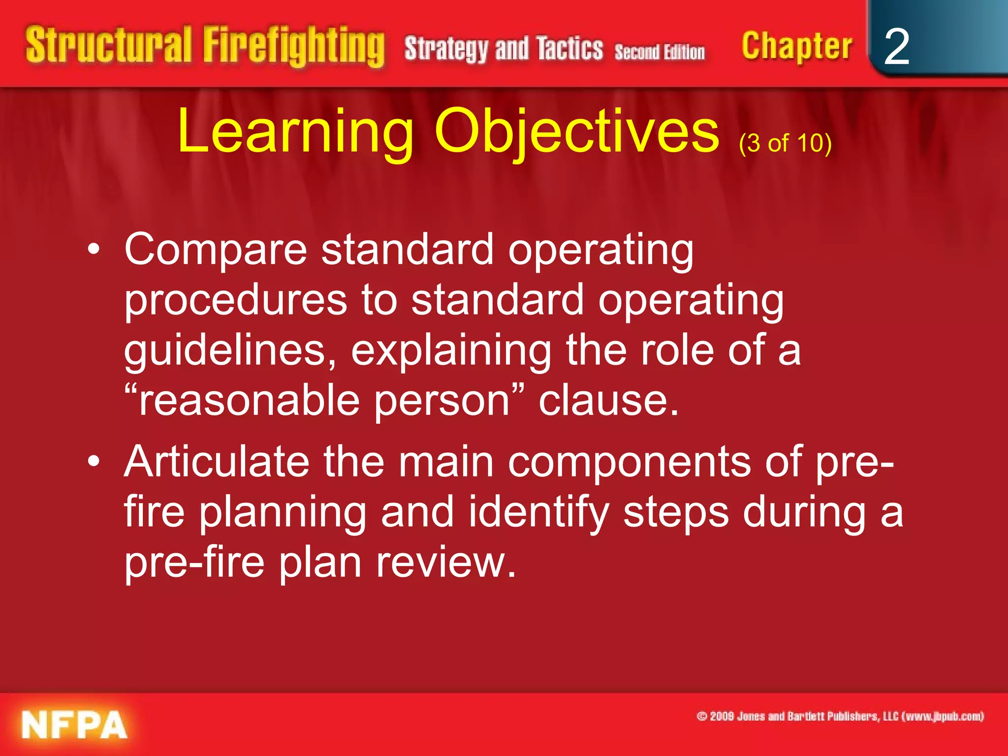 Learning Objectives  (3 of 10) Compare standard operating procedures to standard operating guidelines, explaining the role of a “reasonable person” clause.  Articulate the main components of pre-fire planning and identify steps during a pre-fire plan review. 