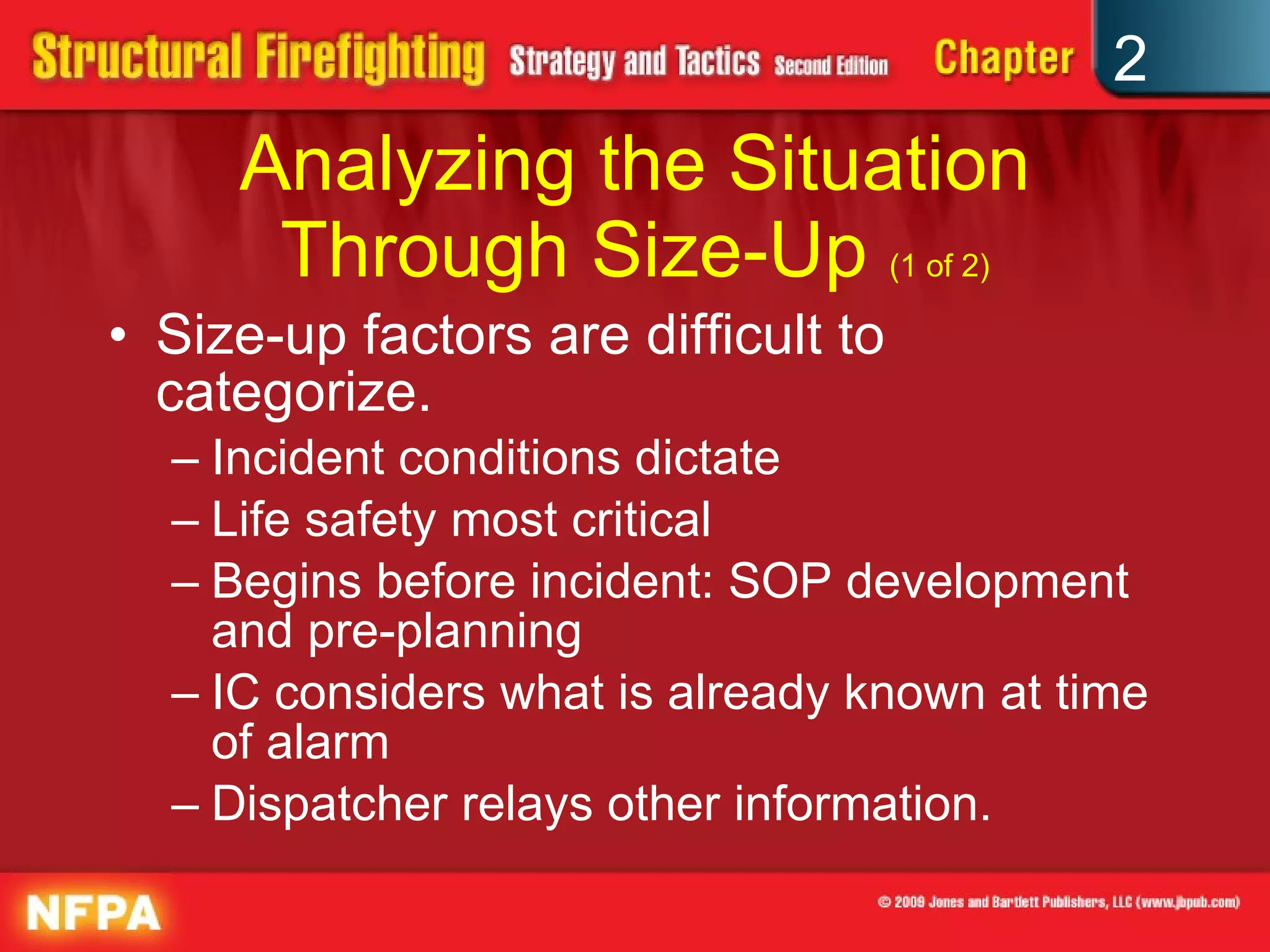 Analyzing the Situation Through Size-Up  (1 of 2) Size-up factors are difficult to categorize. Incident conditions dictate Life safety most critical Begins before incident: SOP development and pre-planning IC considers what is already known at time of alarm Dispatcher relays other information. 