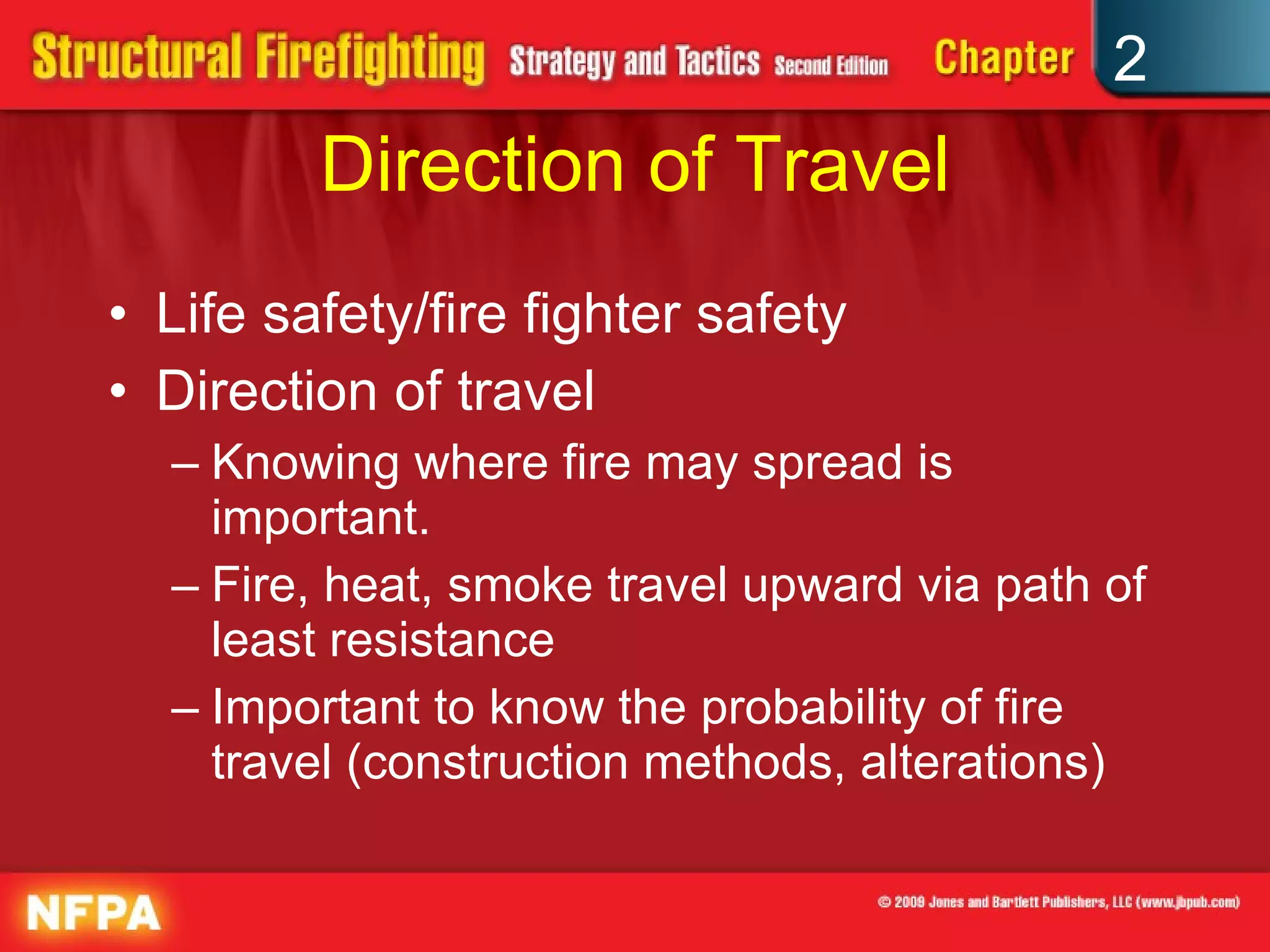 Direction of Travel Life safety/fire fighter safety Direction of travel Knowing where fire may spread is important. Fire, heat, smoke travel upward via path of least resistance Important to know the probability of fire travel (construction methods, alterations) 
