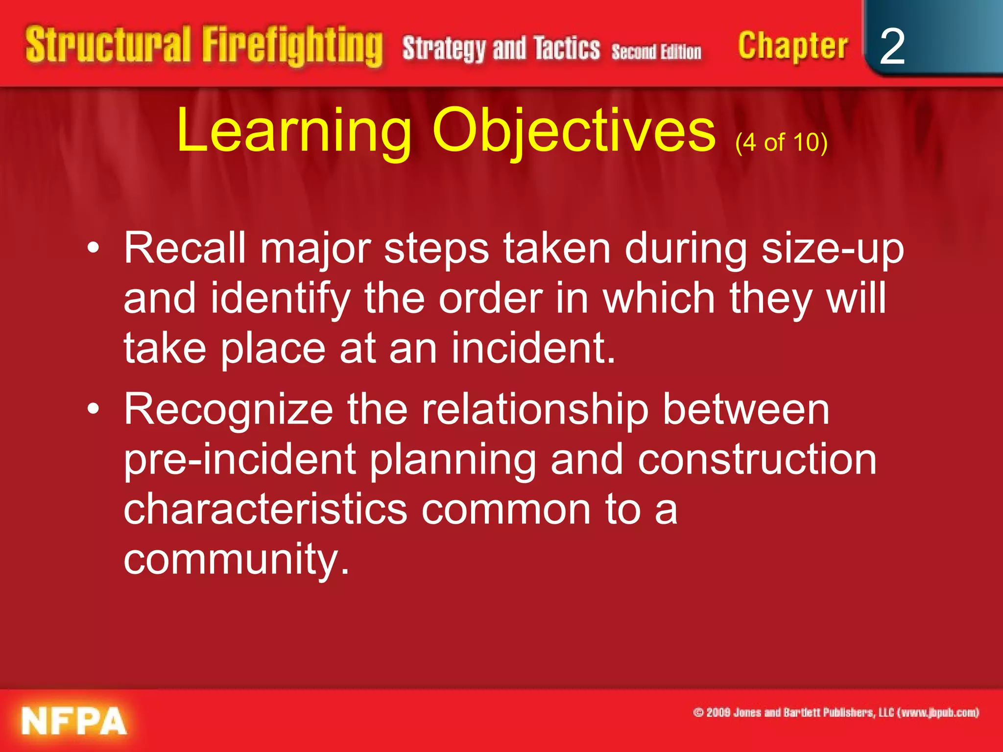 Learning Objectives  (4 of 10) Recall major steps taken during size-up and identify the order in which they will take place at an incident. Recognize the relationship between pre-incident planning and construction characteristics common to a community. 