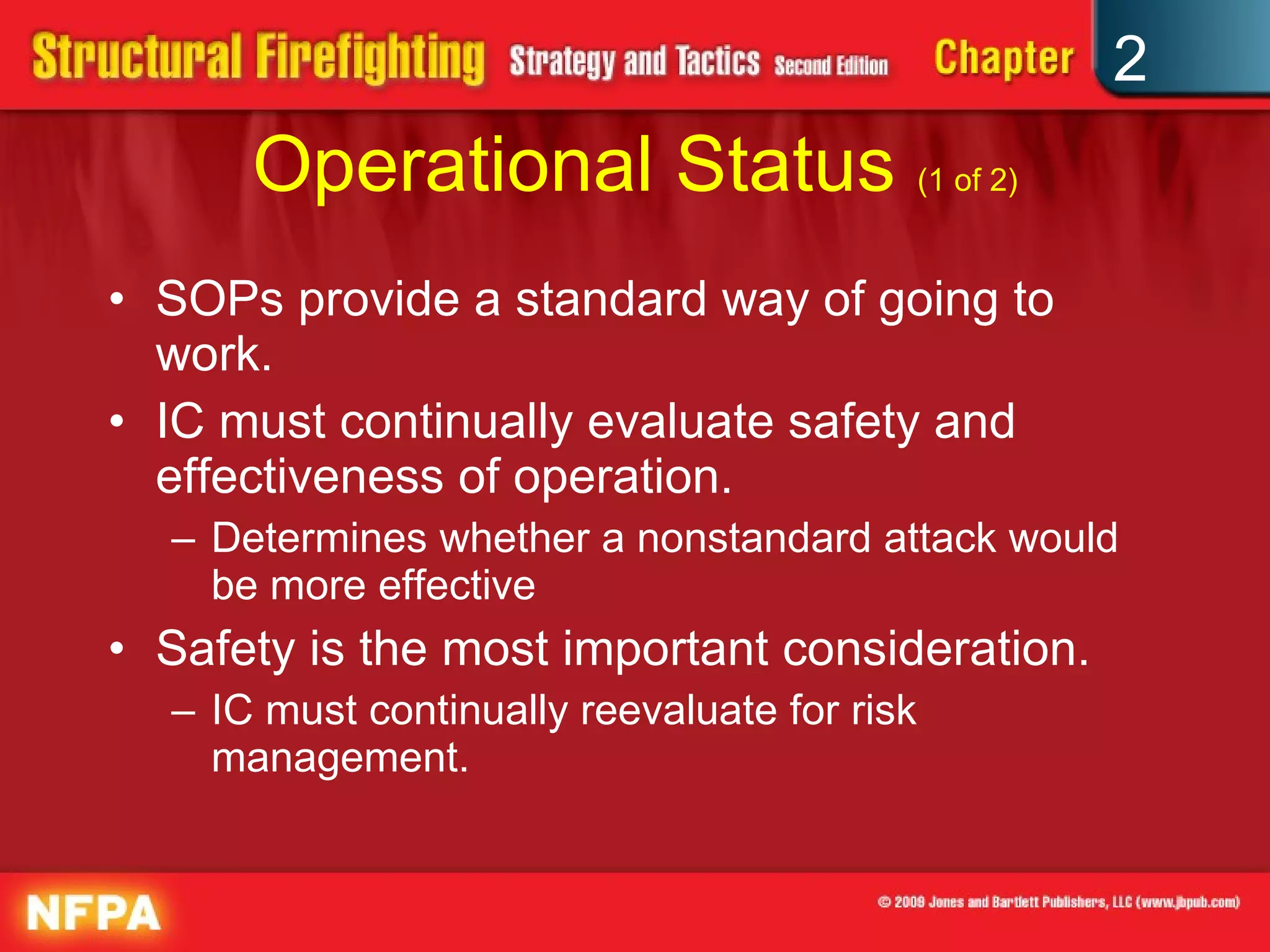 Operational Status  (1 of 2) SOPs provide a standard way of going to work. IC must continually evaluate safety and effectiveness of operation. Determines whether a nonstandard attack would be more effective Safety is the most important consideration. IC must continually reevaluate for risk management. 