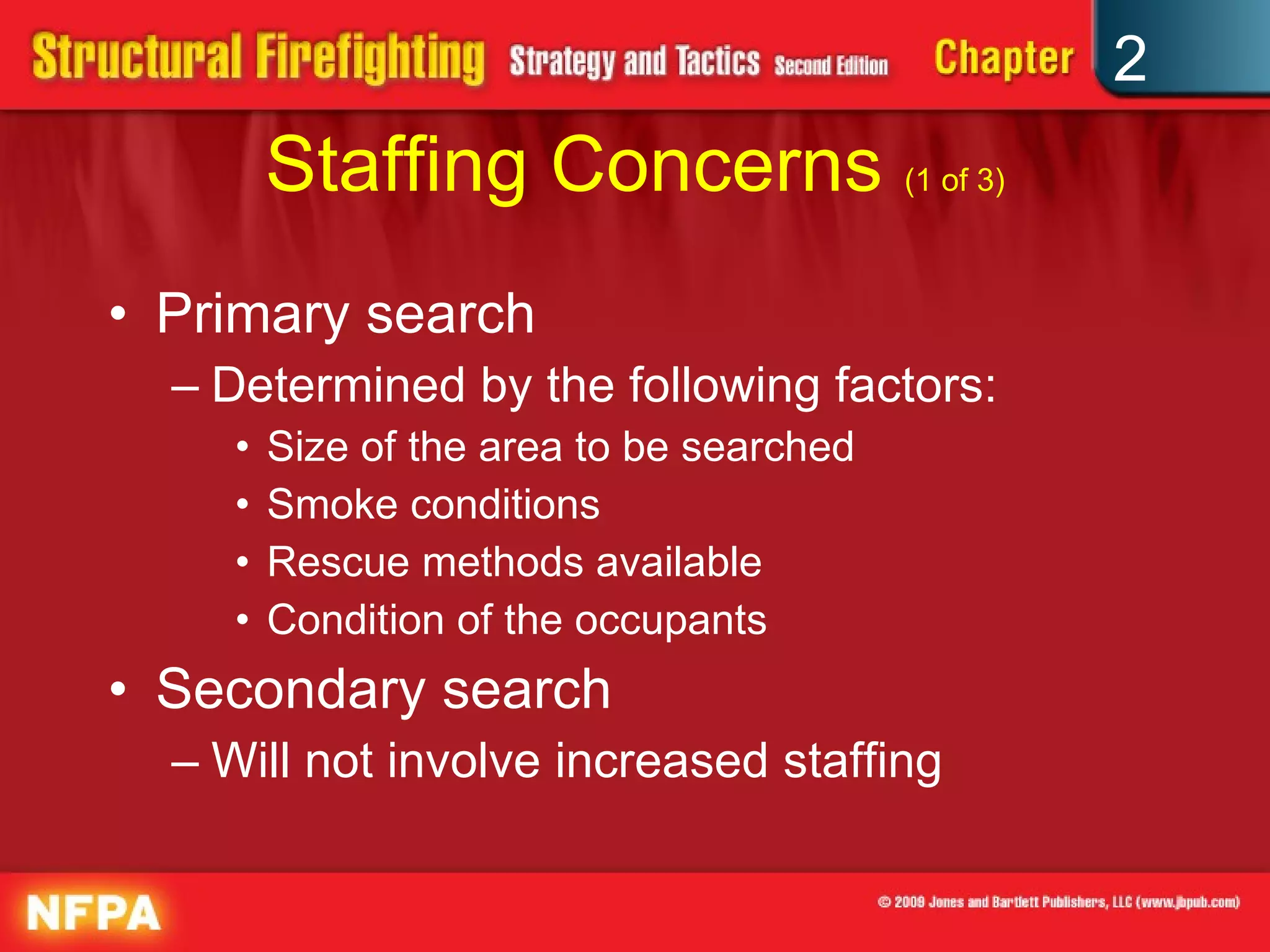 Staffing Concerns  (1 of 3) Primary search Determined by the following factors: Size of the area to be searched Smoke conditions Rescue methods available Condition of the occupants Secondary search Will not involve increased staffing 