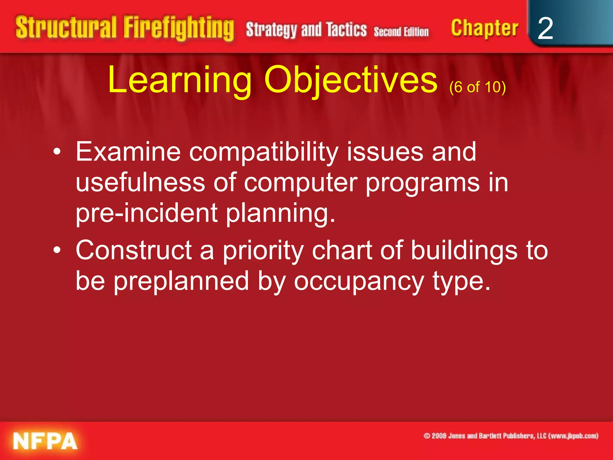 Learning Objectives  (6 of 10) Examine compatibility issues and usefulness of computer programs in pre-incident planning. Construct a priority chart of buildings to be preplanned by occupancy type. 