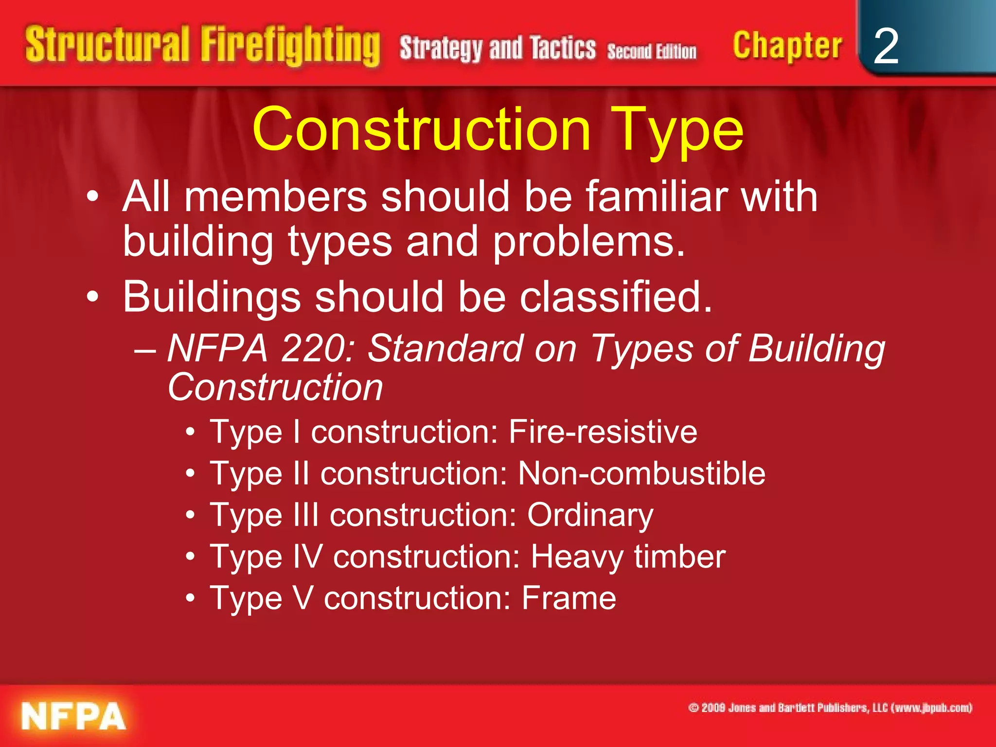 Construction Type All members should be familiar with building types and problems. Buildings should be classified. NFPA 220: Standard on Types of Building Construction Type I construction: Fire-resistive Type II construction: Non-combustible Type III construction: Ordinary Type IV construction: Heavy timber Type V construction: Frame 