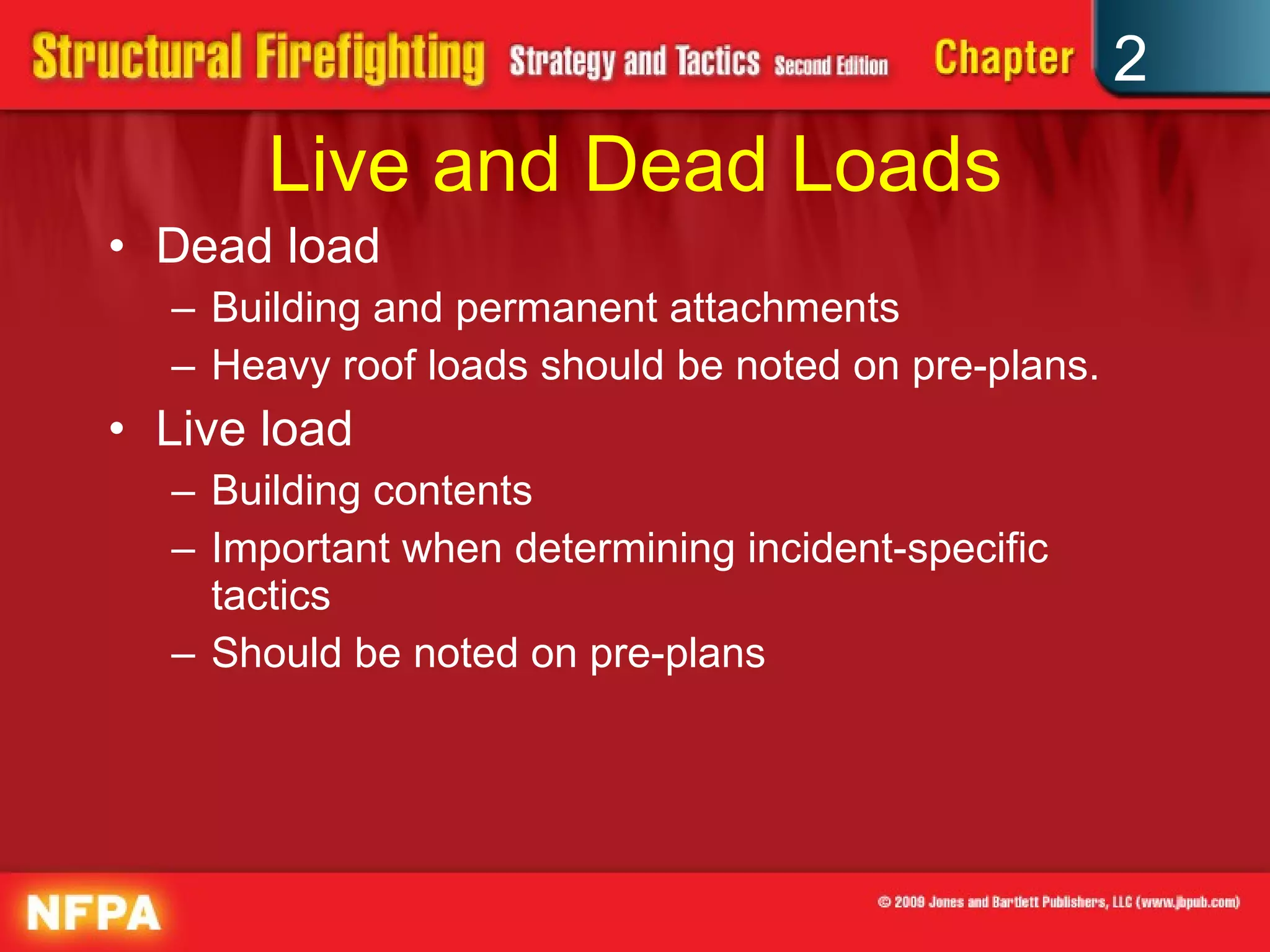 Live and Dead Loads Dead load Building and permanent attachments Heavy roof loads should be noted on pre-plans. Live load Building contents Important when determining incident-specific tactics Should be noted on pre-plans 