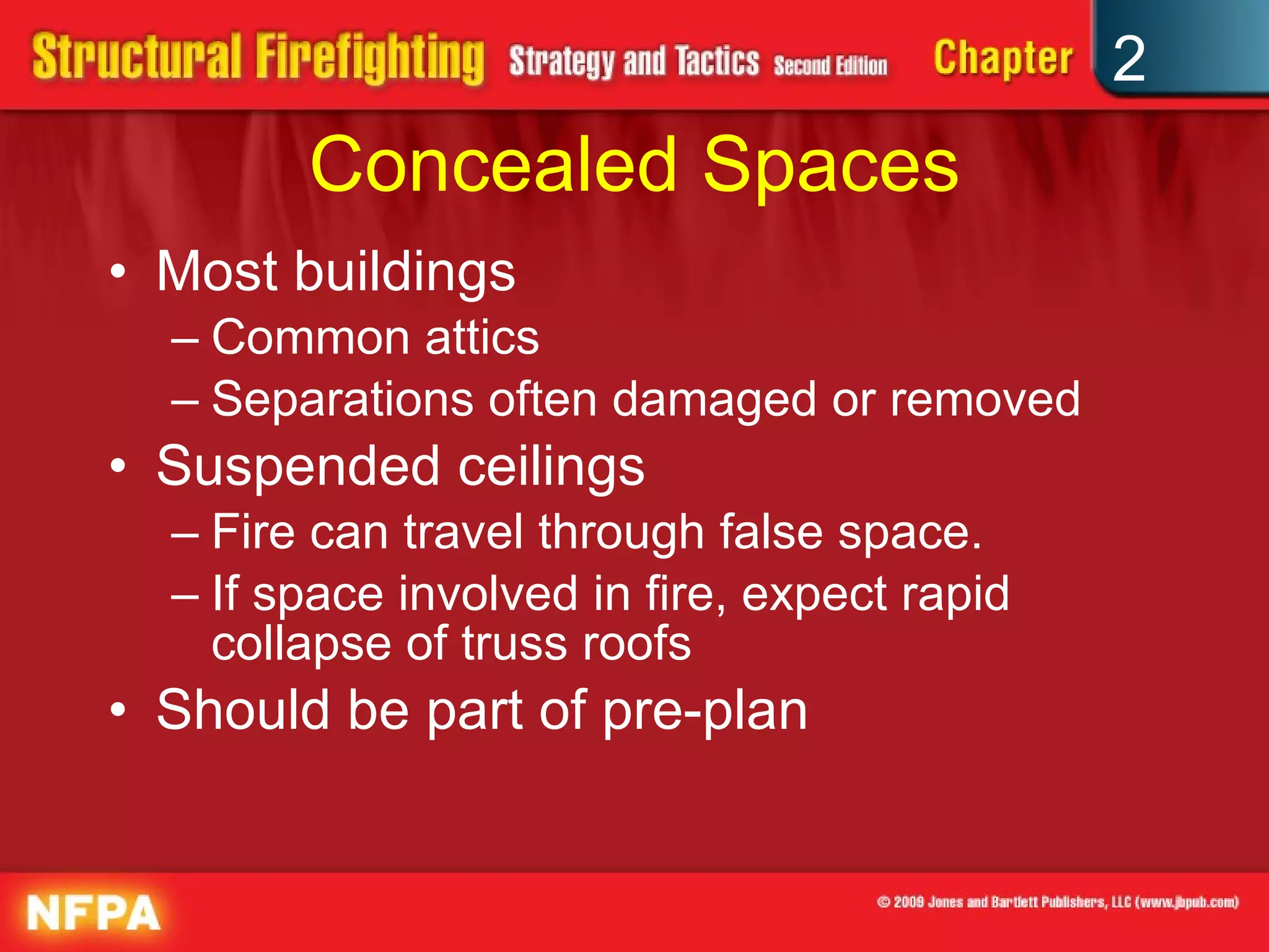 Concealed Spaces Most buildings Common attics Separations often damaged or removed Suspended ceilings Fire can travel through false space. If space involved in fire, expect rapid collapse of truss roofs Should be part of pre-plan 