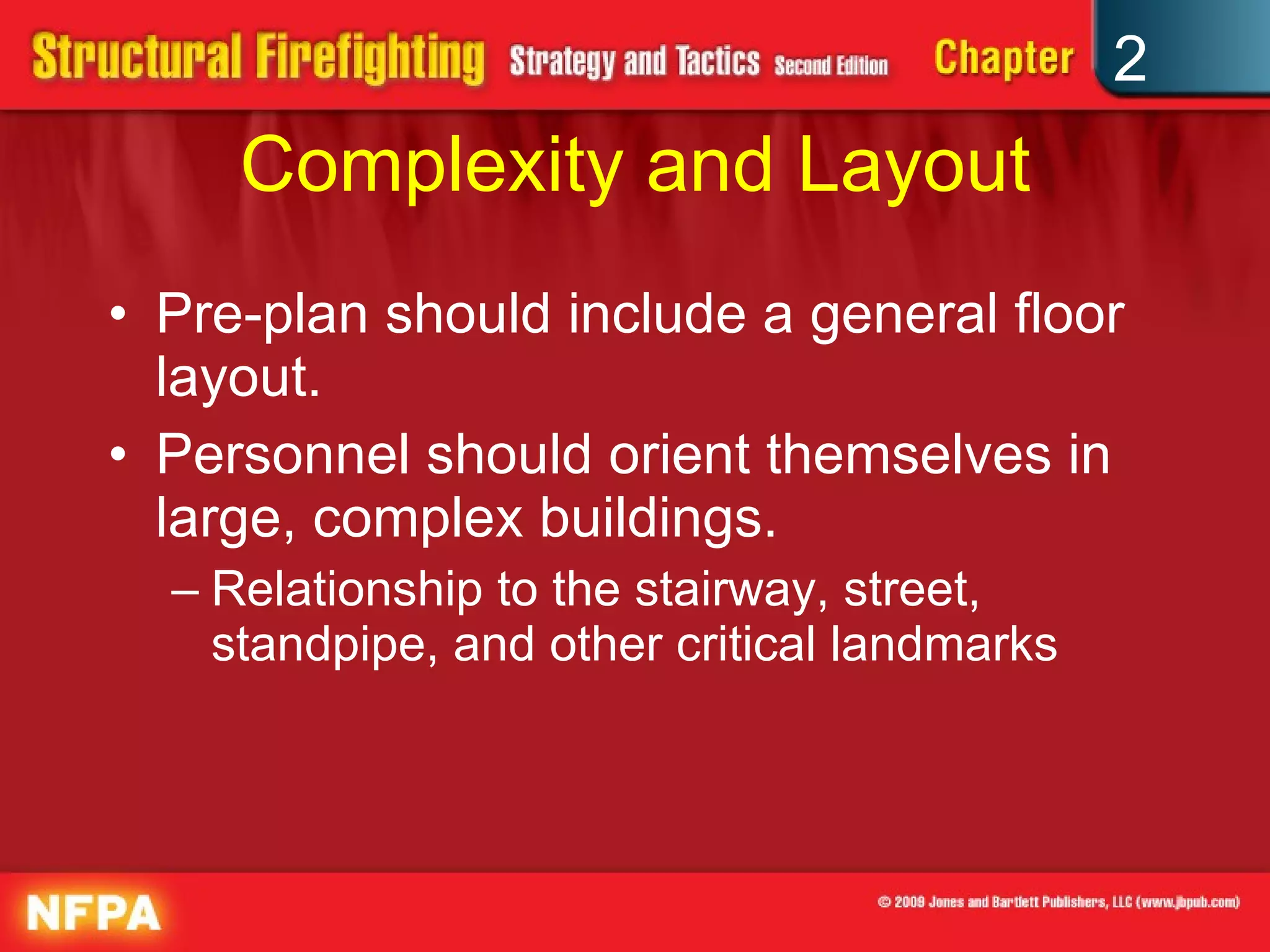 Complexity and Layout Pre-plan should include a general floor layout. Personnel should orient themselves in large, complex buildings. Relationship to the stairway, street, standpipe, and other critical landmarks 