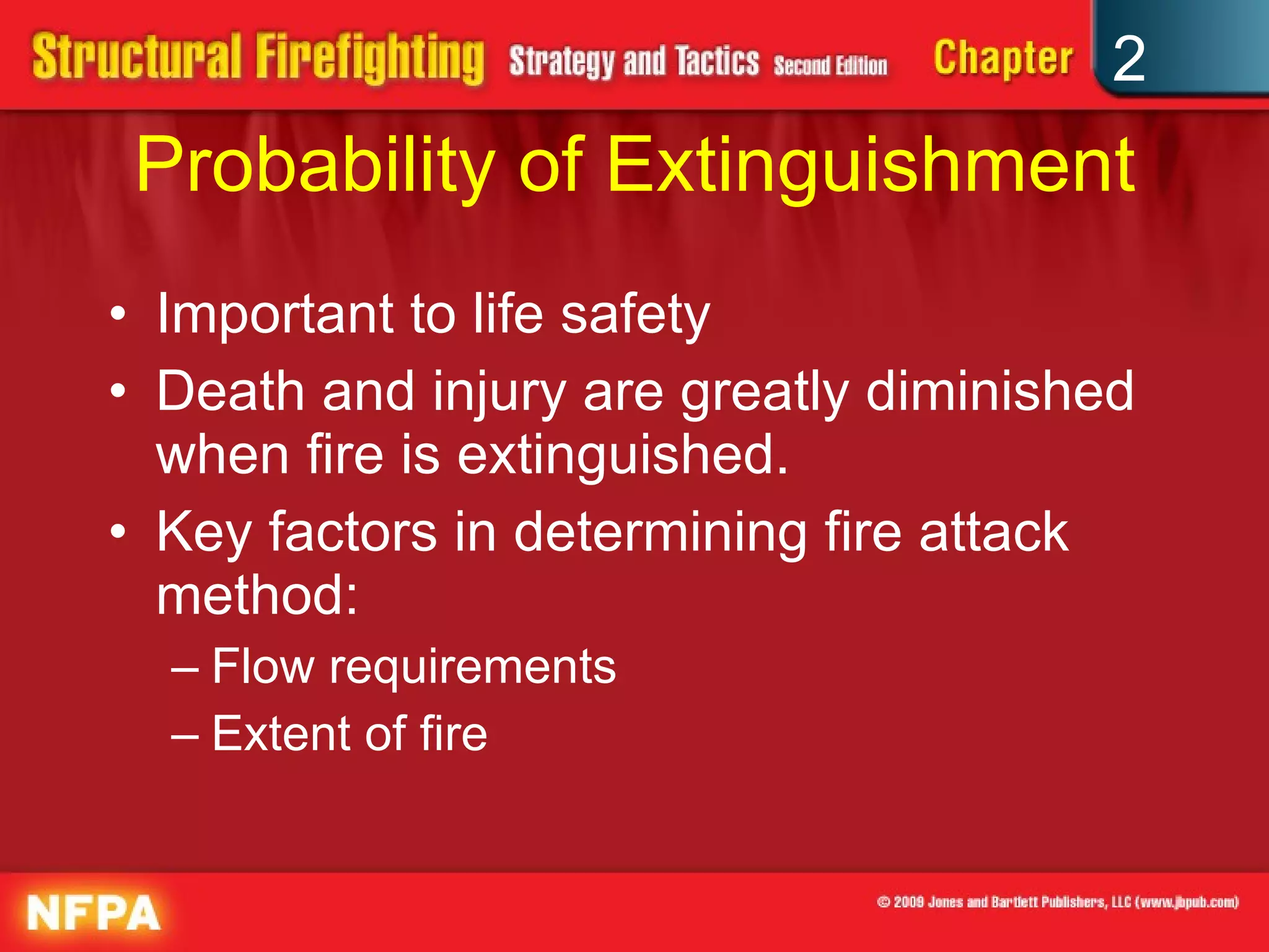 Probability of Extinguishment Important to life safety Death and injury are greatly diminished when fire is extinguished. Key factors in determining fire attack method: Flow requirements Extent of fire 