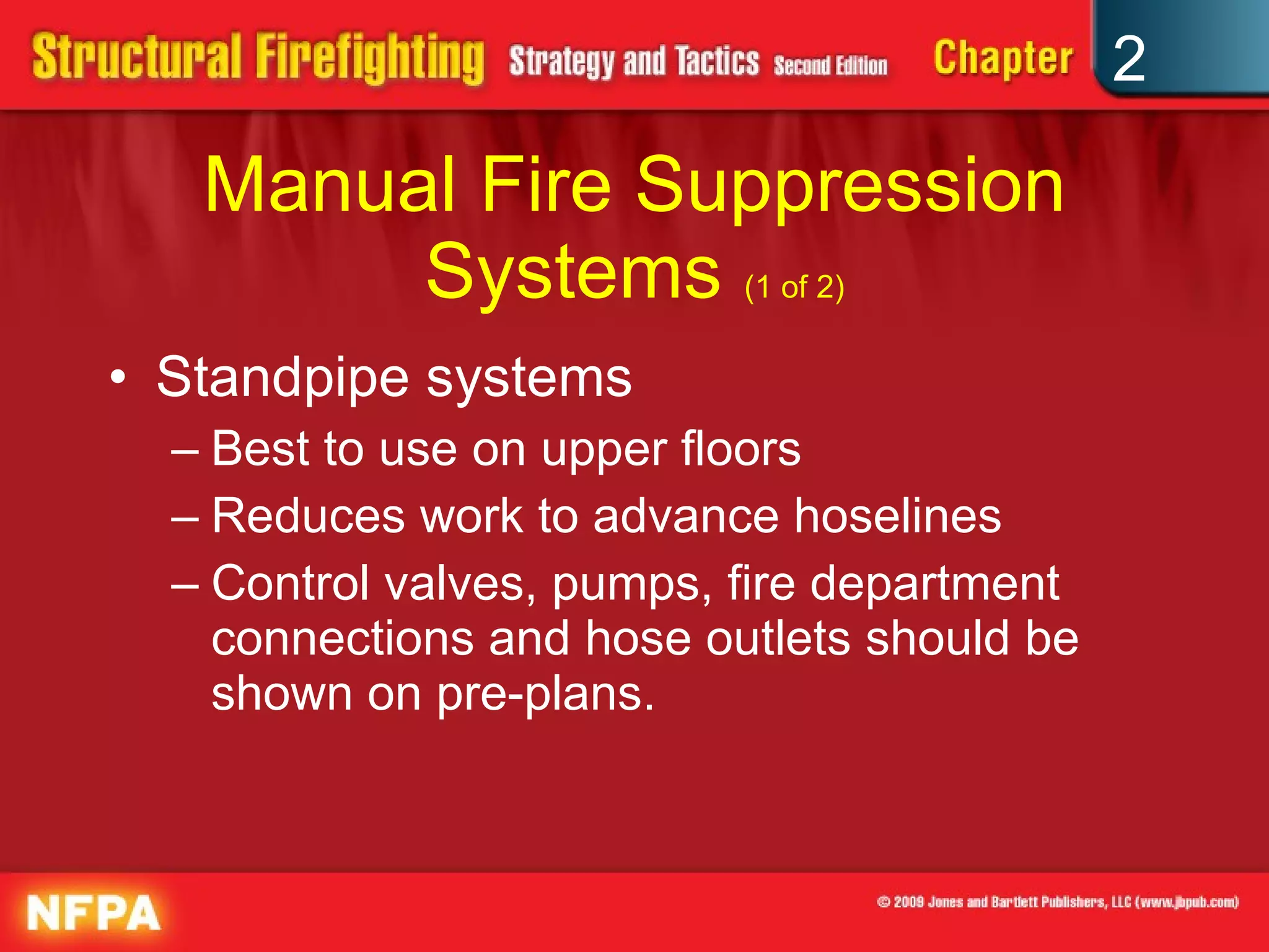 Manual Fire Suppression Systems  (1 of 2) Standpipe systems Best to use on upper floors Reduces work to advance hoselines Control valves, pumps, fire department connections and hose outlets should be shown on pre-plans. 