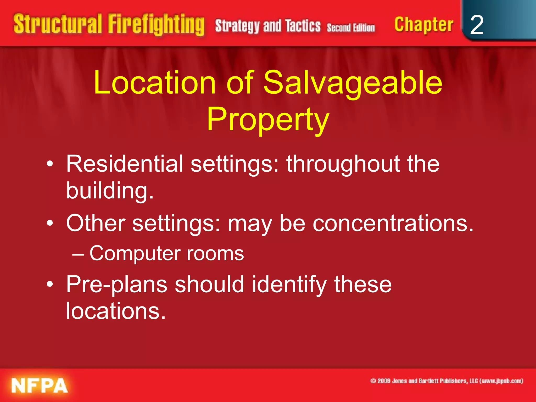Location of Salvageable Property Residential settings: throughout the building. Other settings: may be concentrations. Computer rooms Pre-plans should identify these locations. 