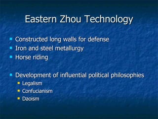 Eastern Zhou Technology Constructed long walls for defense Iron and steel metallurgy Horse riding Development of influential political philosophies Legalism Confucianism Daoism 