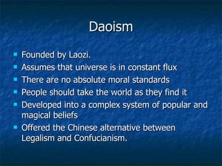 Daoism Founded by Laozi. Assumes that universe is in constant flux There are no absolute moral standards People should take the world as they find it Developed into a complex system of popular and magical beliefs Offered the Chinese alternative between Legalism and Confucianism. 