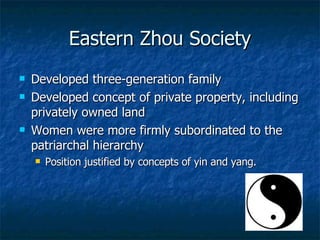 Eastern Zhou Society Developed three-generation family Developed concept of private property, including privately owned land Women were more firmly subordinated to the patriarchal hierarchy Position justified by concepts of yin and yang. 