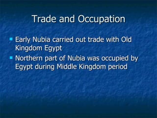 Trade and Occupation Early Nubia carried out trade with Old Kingdom Egypt Northern part of Nubia was occupied by Egypt during Middle Kingdom period 