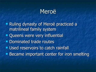 Meroë Ruling dynasty of Meroë practiced a matrilineal family system Queens were very influential Dominated trade routes Used reservoirs to catch rainfall Became important center for iron smelting 