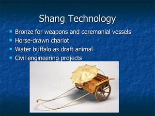 Shang Technology Bronze for weapons and ceremonial vessels Horse-drawn chariot Water buffalo as draft animal Civil engineering projects 
