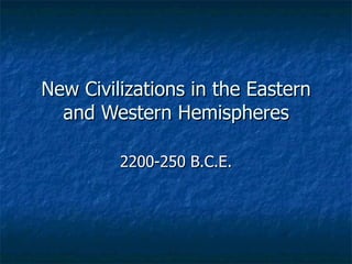 New Civilizations in the Eastern and Western Hemispheres 2200-250 B.C.E. 