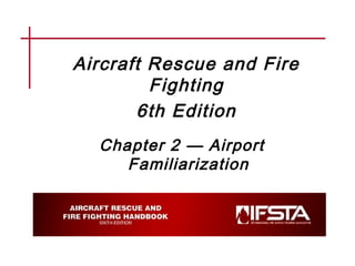 Aircraft Rescue and Fire
Fighting
6th Edition
Chapter 2 — Airport
Familiarization
 