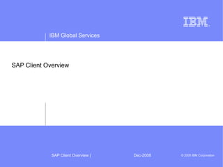 IBM Global Services
SAP Client Overview | Dec-2008 © 2005 IBM Corporation
SAP Client Overview
 
