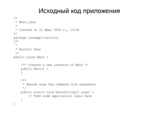 Исходный код приложения
/*
 * Main.java
 *
 * Created on 21 Июнь 2006 г., 13:08
*/
package javaapplication1;
/**
 *
 * @au...