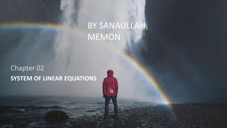 Chapter 02
SYSTEM OF LINEAR EQUATIONS
BY SANAULLAH
MEMON
 