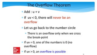 The Overflow Theorem
 Add : u + v
 If uv < 0, there will never be an
overflow
 Let us go back to the number circle
 There is an overflow only when we cross
the break-point
 If uv = 0, one of the numbers is 0 (no
overflow)
 If uv > 0, an overflow is possible
44
 