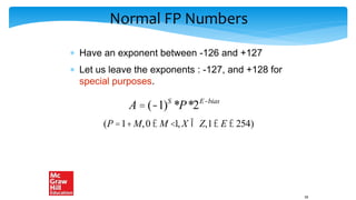 Normal FP Numbers
 Have an exponent between -126 and +127
 Let us leave the exponents : -127, and +128 for
special purposes.
58
A = (-1)S
*P*2E-bias
(P =1+M,0 £ M <1, X Î Z,1£ E £ 254)
 