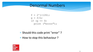 Denormal Numbers
 Should this code print ''error'' ?
 How to stop this behaviour ?
f = 2^(-126);
g = f/2;
if (g == 0)
print ("error");
61
 