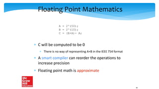 Floating Point Mathematics
 C will be computed to be 0
 There is no way of representing A+B in the IEEE 754 format
 A smart compiler can reorder the operations to
increase precision
 Floating point math is approximate
A = 2^(50);
B = 2^(10);
C = (B+A)- A;
66
 
