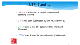 UTF-16 and 32
 Unicode is a standard across all browsers and
operating systems
 UTF-8 has been superseded by UTF-16, and UTF-32
 UTF-16 uses 2 byte or 4 byte encodings (Java and
Windows)
 UTF-32 uses 4 bytes for every character (rarely used)
71
 