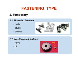 FASTENING TYPE
2. Temporary
2.1 Threaded fastener
- bolts
- studs
- screws
2.2 Non-threaded fastener
- keys
- pin
key
 