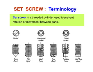 SET SCREW : Terminology
Set screw is a threaded cylinder used to prevent
rotation or movement between partsrotation or movement between parts.
 