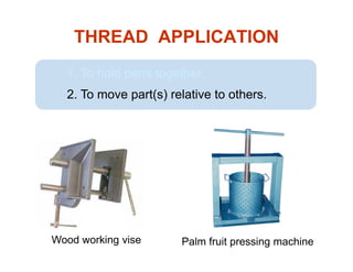 THREAD APPLICATION
1. To hold parts together.
2. To move part(s) relative to others.
Wood working vise Palm fruit pressing machine
 