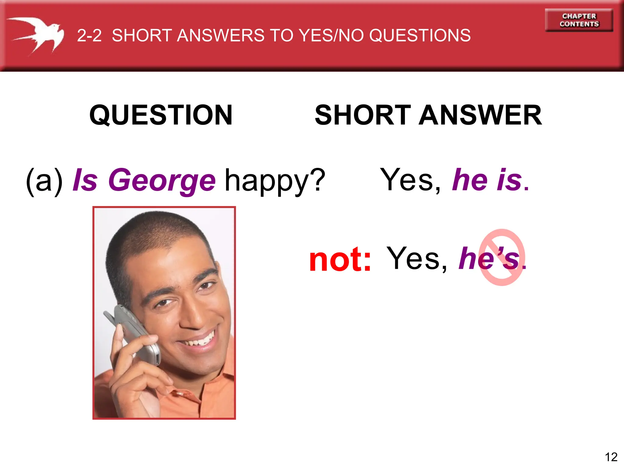 12
QUESTION SHORT ANSWER
(a) Is George happy? Yes, he is.
Yes, he’s.
not:
2-2 SHORT ANSWERS TO YES/NO QUESTIONS
 