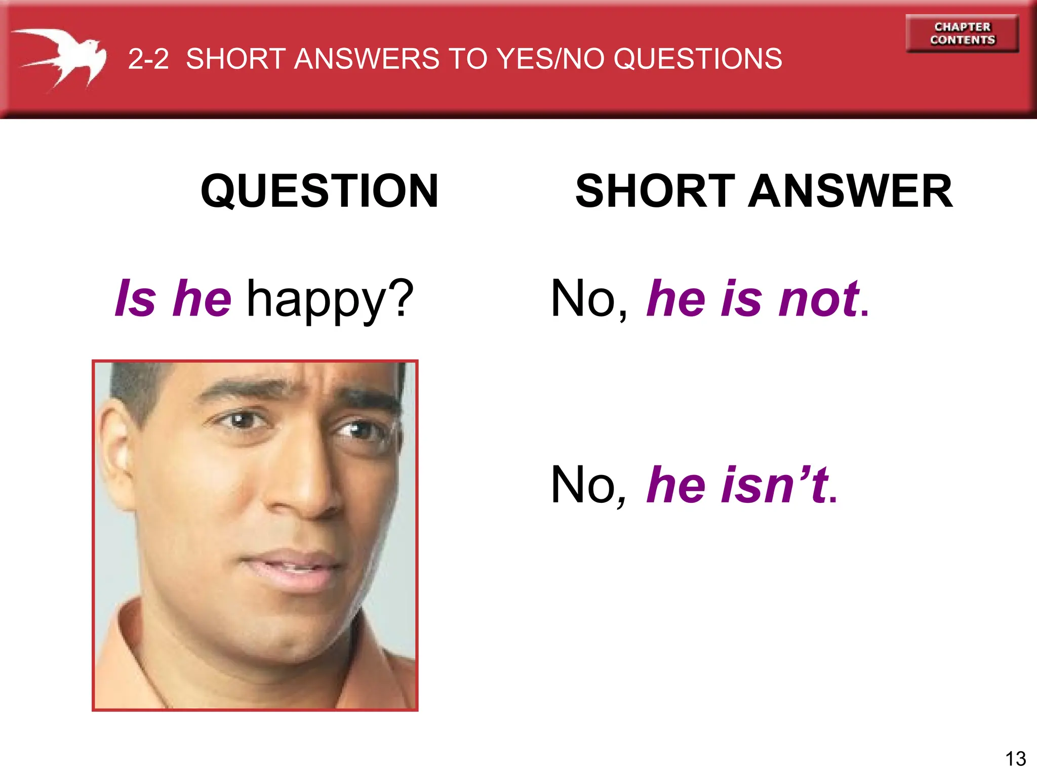 13
QUESTION SHORT ANSWER
Is he happy? No, he is not.
No, he isn’t.
2-2 SHORT ANSWERS TO YES/NO QUESTIONS
 