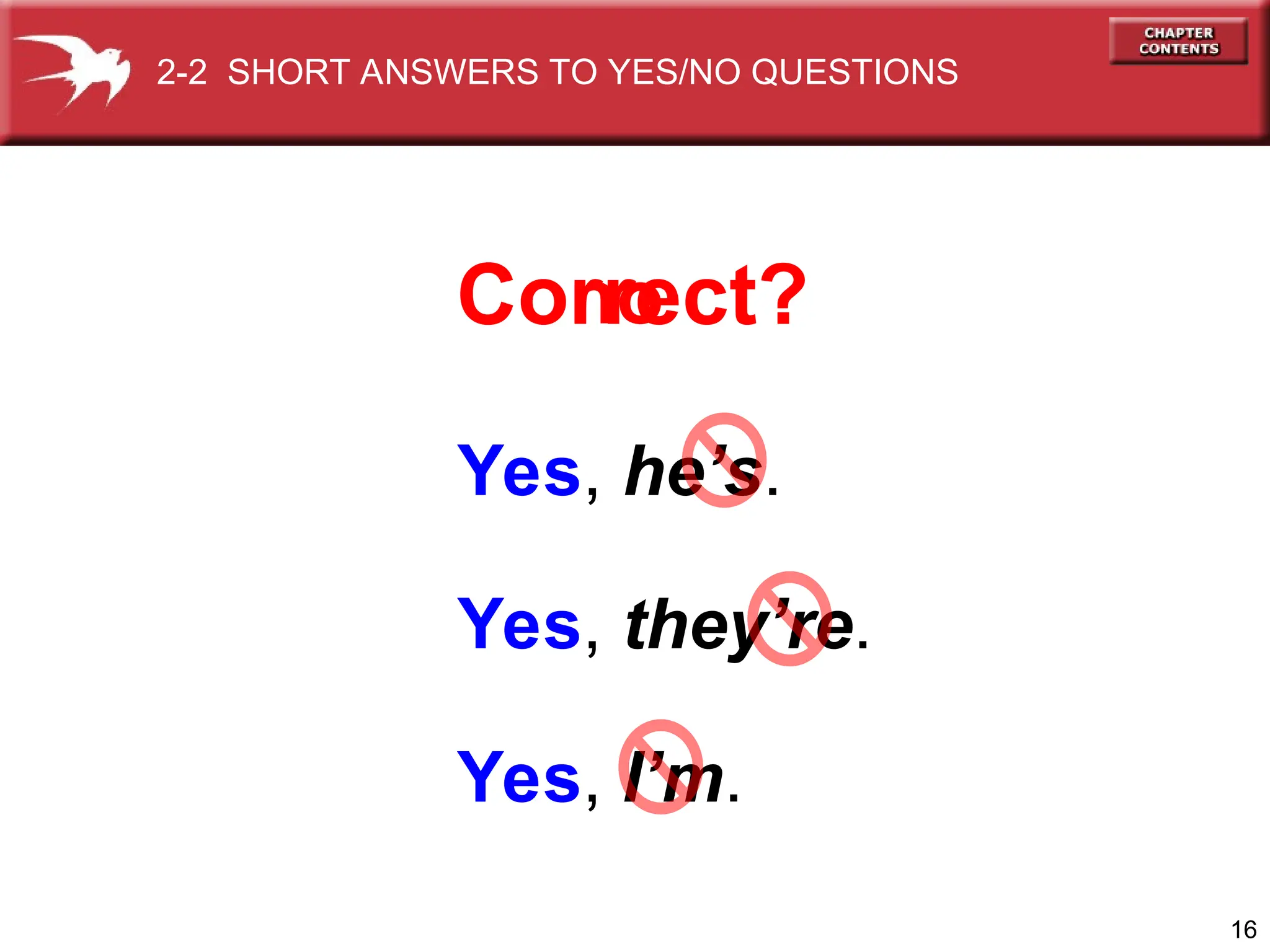 16
Yes, he’s.
Yes, they’re.
Yes, I’m.
2-2 SHORT ANSWERS TO YES/NO QUESTIONS
Correct?
no
 