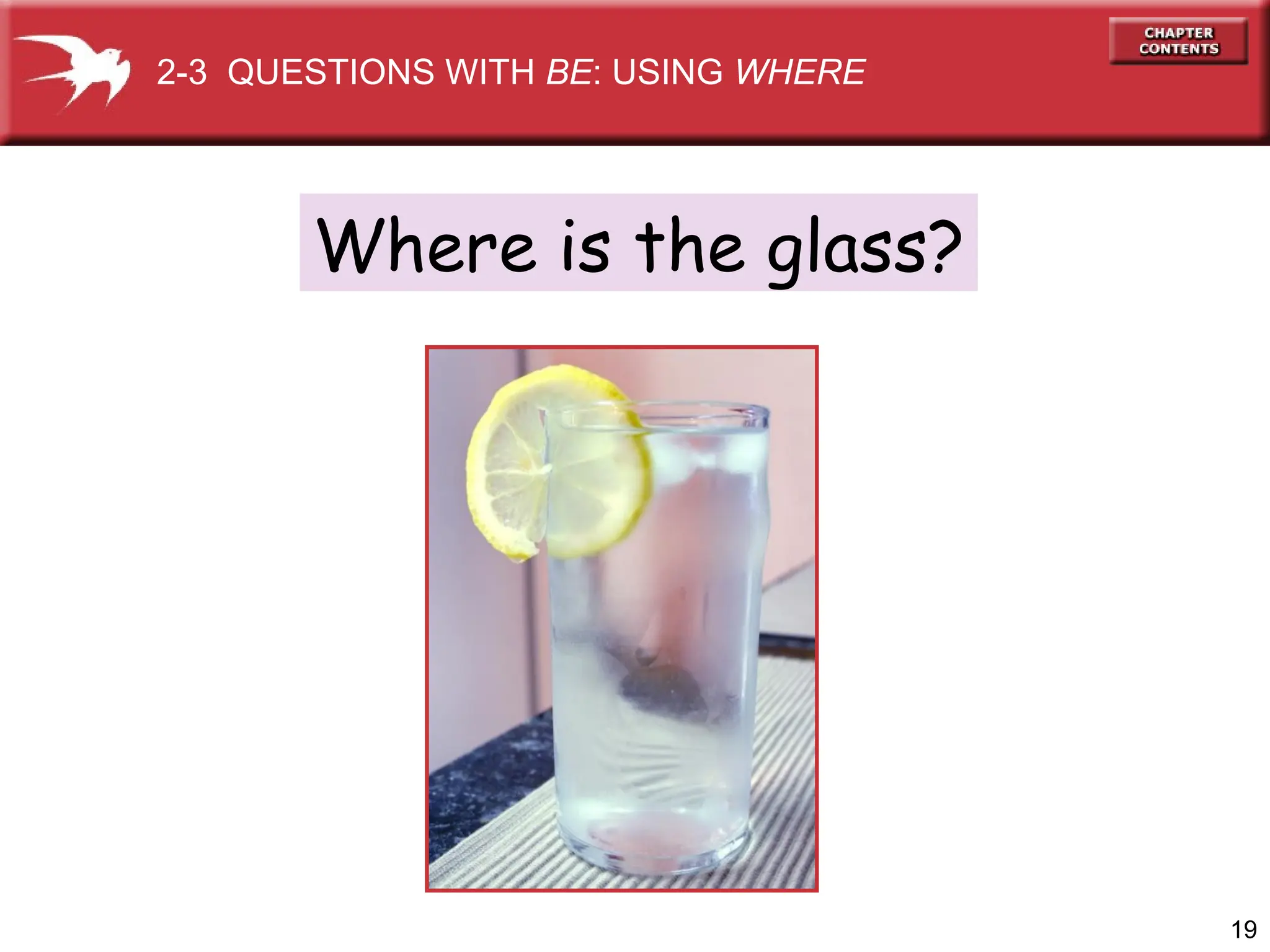 19
Where is the glass?
2-3 QUESTIONS WITH BE: USING WHERE
 